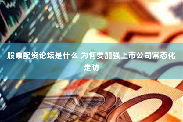 股票配资论坛是什么 为何要加强上市公司常态化走访