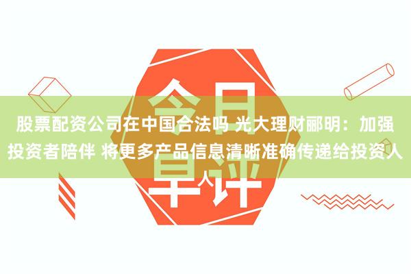 股票配资公司在中国合法吗 光大理财郦明：加强投资者陪伴 将更多产品信息清晰准确传递给投资人