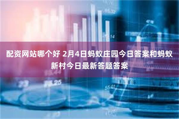 配资网站哪个好 2月4日蚂蚁庄园今日答案和蚂蚁新村今日最新答题答案