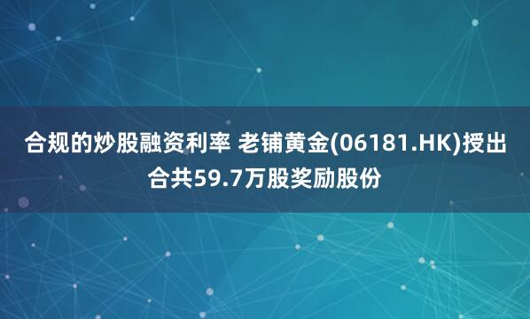 合规的炒股融资利率 老铺黄金(06181.HK)授出合共59.7万股奖励股份