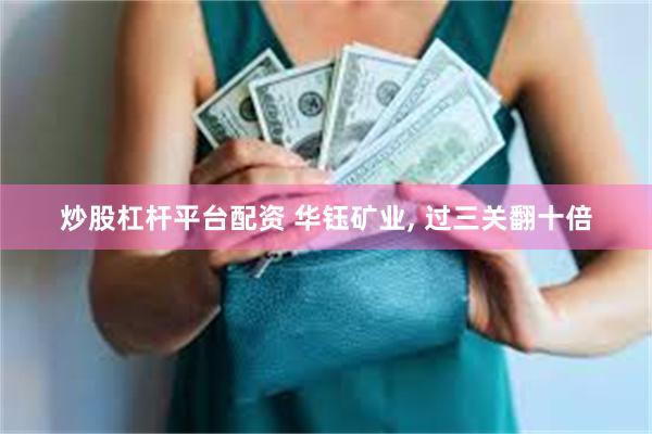 炒股杠杆平台配资 华钰矿业, 过三关翻十倍