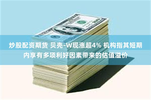 炒股配资期货 贝壳-W现涨超4% 机构指其短期内享有多项利好因素带来的估值溢价