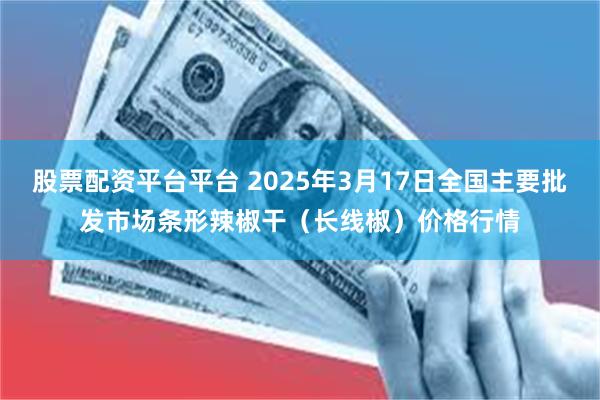 股票配资平台平台 2025年3月17日全国主要批发市场条形辣椒干（长线椒）价格行情