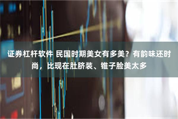 证券杠杆软件 民国时期美女有多美？有韵味还时尚，比现在肚脐装、锥子脸美太多