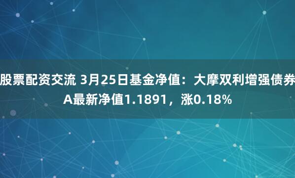 股票配资交流 3月25日基金净值：大摩双利增强债券A最新净值1.1891，涨0.18%