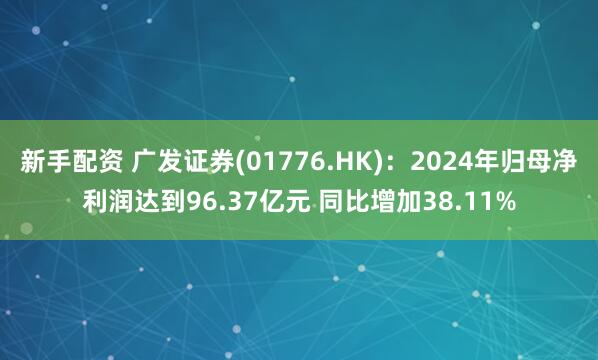 新手配资 广发证券(01776.HK)：2024年归母净利润达到96.37亿元 同比增加38.11%