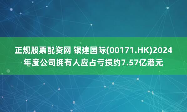 正规股票配资网 银建国际(00171.HK)2024年度公司拥有人应占亏损约7.57亿港元