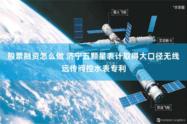 股票融资怎么做 济宁五颗星表计取得大口径无线远传阀控水表专利