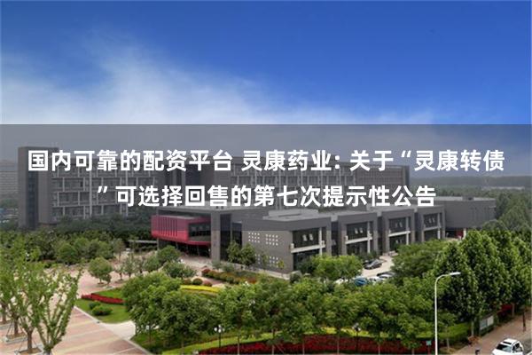 国内可靠的配资平台 灵康药业: 关于“灵康转债”可选择回售的第七次提示性公告