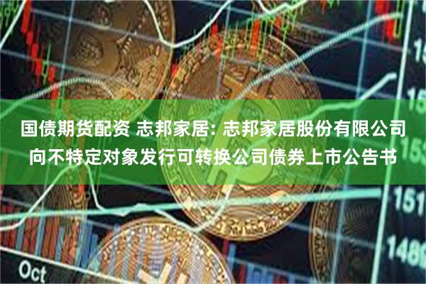 国债期货配资 志邦家居: 志邦家居股份有限公司向不特定对象发行可转换公司债券上市公告书