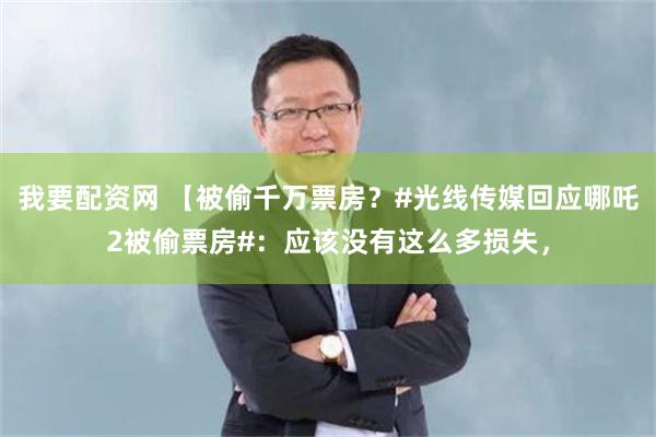 我要配资网 【被偷千万票房？#光线传媒回应哪吒2被偷票房#：应该没有这么多损失，
