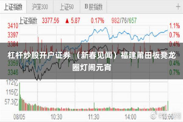 杠杆炒股开户证券 （新春见闻）福建莆田板凳龙圈灯闹元宵