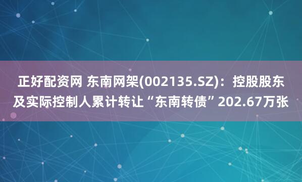 正好配资网 东南网架(002135.SZ)：控股股东及实际控制人累计转让“东南转债”202.67万张