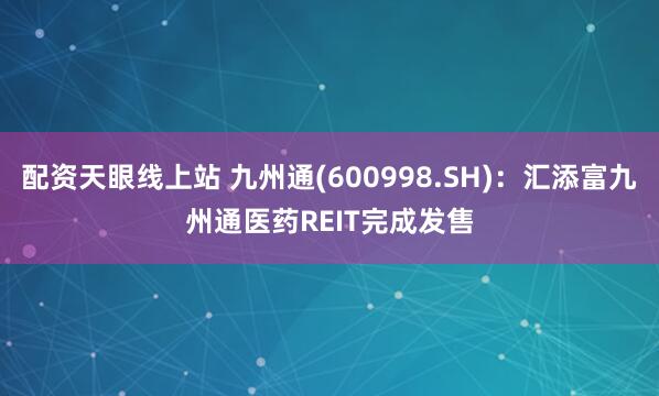 配资天眼线上站 九州通(600998.SH)：汇添富九州通医药REIT完成发售