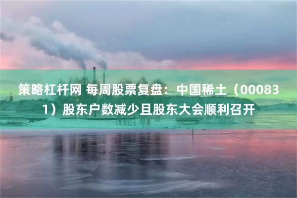 策略杠杆网 每周股票复盘：中国稀土（000831）股东户数减少且股东大会顺利召开