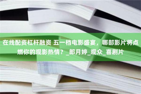 在线配资杠杆融资 五一档电影盛宴，哪部影片将点燃你的观影热情？_郎月婷_观众_喜剧片