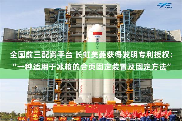 全国前三配资平台 长虹美菱获得发明专利授权：“一种适用于冰箱的合页固定装置及固定方法”