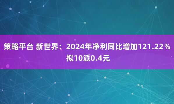 策略平台 新世界：2024年净利同比增加121.22％ 拟10派0.4元