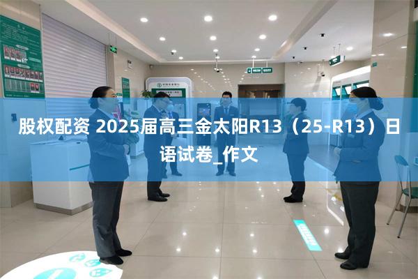 股权配资 2025届高三金太阳R13（25-R13）日语试卷_作文