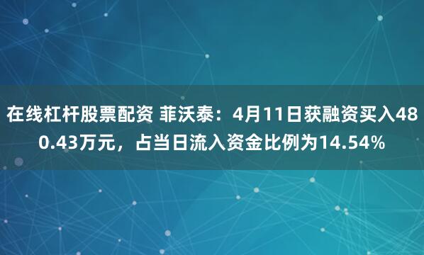 在线杠杆股票配资 菲沃泰：4月11日获融资买入480.43万元，占当日流入资金比例为14.54%