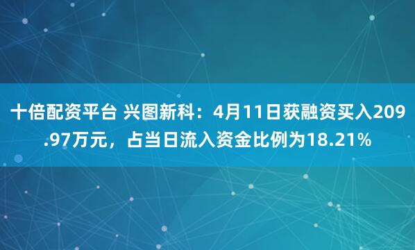 十倍配资平台 兴图新科：4月11日获融资买入209.97万元，占当日流入资金比例为18.21%