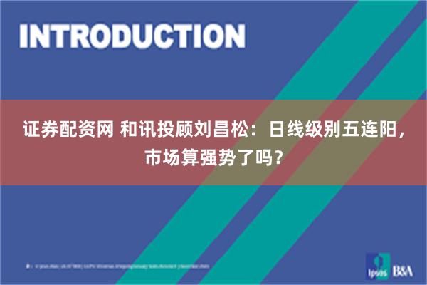 证券配资网 和讯投顾刘昌松：日线级别五连阳，市场算强势了吗？