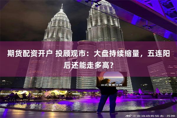 期货配资开户 投顾观市：大盘持续缩量，五连阳后还能走多高？