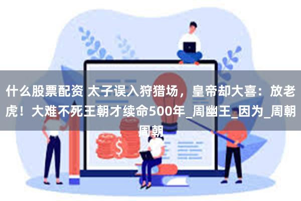 什么股票配资 太子误入狩猎场，皇帝却大喜：放老虎！大难不死王朝才续命500年_周幽王_因为_周朝