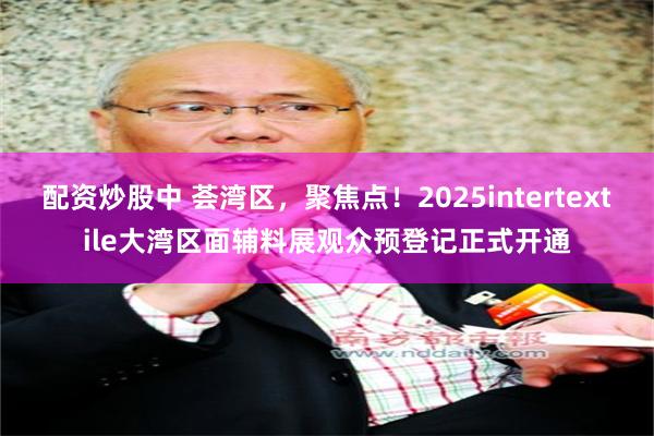 配资炒股中 荟湾区，聚焦点！2025intertextile大湾区面辅料展观众预登记正式开通