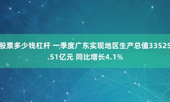 股票多少钱杠杆 一季度广东实现地区生产总值33525.51亿元 同比增长4.1%