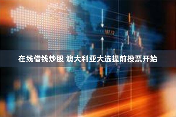 在线借钱炒股 澳大利亚大选提前投票开始