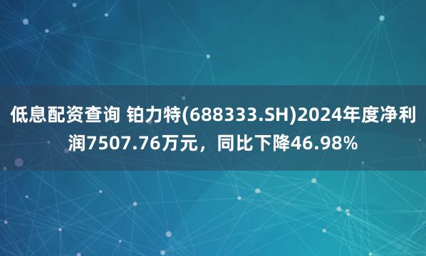 低息配资查询 铂力特(688333.SH)2024年度净利润7507.76万元，同比下降46.98%
