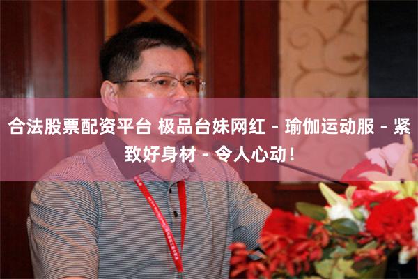 合法股票配资平台 极品台妹网红 - 瑜伽运动服 - 紧致好身材 - 令人心动！