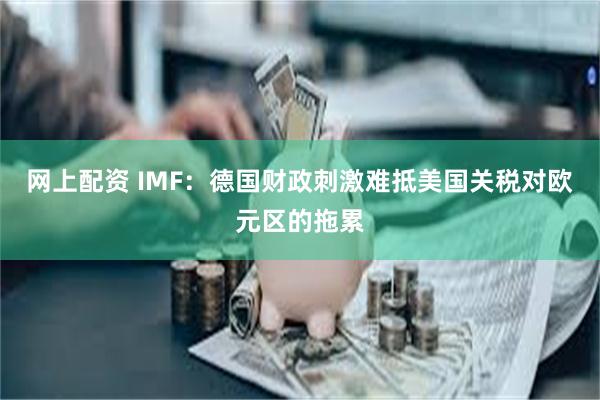 网上配资 IMF：德国财政刺激难抵美国关税对欧元区的拖累