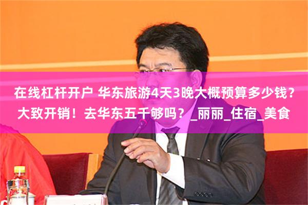 在线杠杆开户 华东旅游4天3晚大概预算多少钱？大致开销！去华东五千够吗？_丽丽_住宿_美食