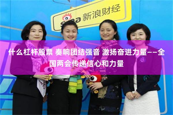 什么杠杆股票 奏响团结强音 激扬奋进力量——全国两会传递信心和力量