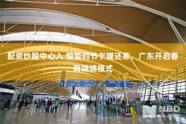 配资炒股中心入 惊蛰时节乍暖还寒，广东开启春雨绵绵模式