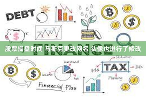 股票操盘时间 马斯克更改网名 头像也进行了修改