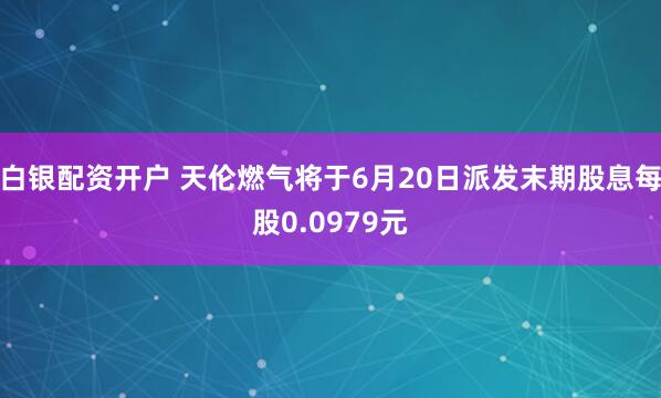 白银配资开户 天伦燃气将于6月20日派发末期股息每股0.0979元