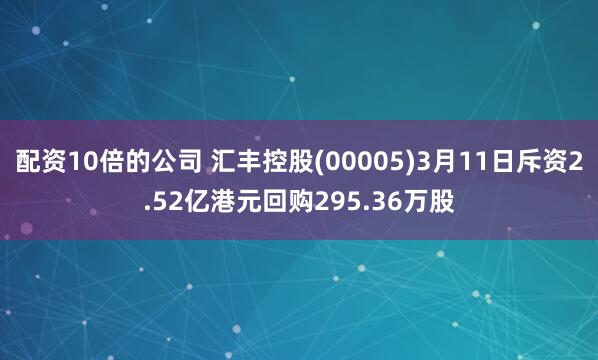 配资10倍的公司 汇丰控股(00005)3月11日斥资2.52亿港元回购295.36万股