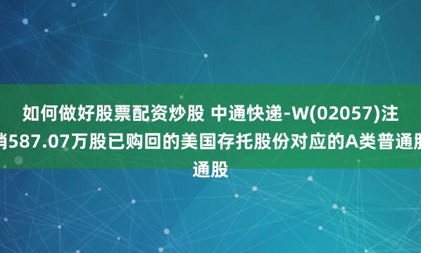 如何做好股票配资炒股 中通快递-W(02057)注销587.07万股已购回的美国存托股份对应的A类普通股