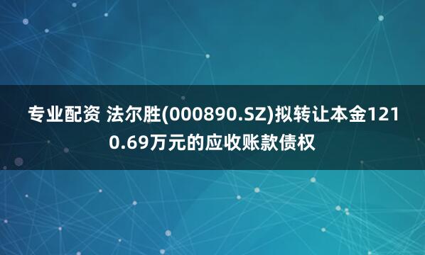 专业配资 法尔胜(000890.SZ)拟转让本金1210.69万元的应收账款债权