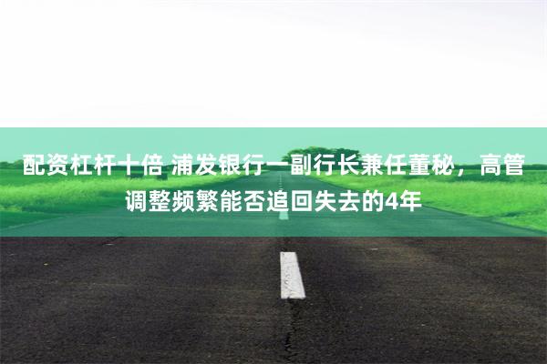 配资杠杆十倍 浦发银行一副行长兼任董秘，高管调整频繁能否追回失去的4年