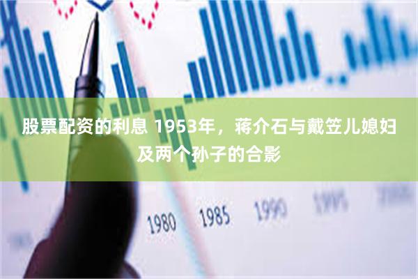 股票配资的利息 1953年，蒋介石与戴笠儿媳妇及两个孙子的合影