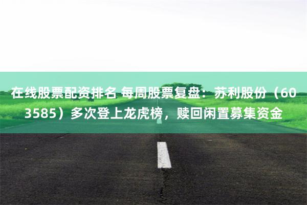 在线股票配资排名 每周股票复盘：苏利股份（603585）多次登上龙虎榜，赎回闲置募集资金