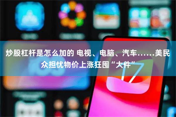 炒股杠杆是怎么加的 电视、电脑、汽车……美民众担忧物价上涨狂囤“大件”