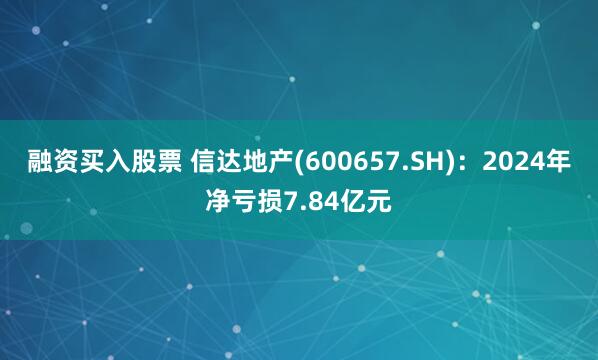 融资买入股票 信达地产(600657.SH)：2024年净亏损7.84亿元