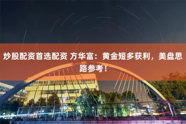炒股配资首选配资 方华富：黄金短多获利，美盘思路参考！