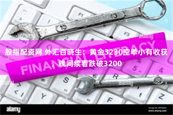 股指配资网 外汇百晓生：黄金3230空单小有收获，晚间续看跌破3200