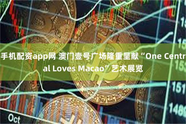 手机配资app网 澳门壹号广场隆重呈献“One Central Loves Macao”艺术展览
